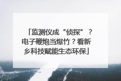 监测仪成“侦探”？电子鞭炮当爆竹？看新乡科技赋能生态环保