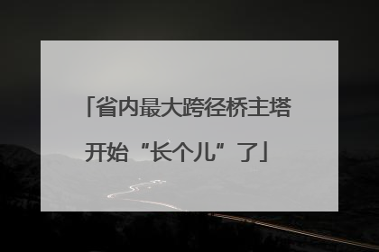省内最大跨径桥主塔开始“长个儿”了