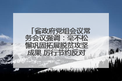 省政府党组会议常务会议强调：毫不松懈巩固拓展脱贫攻坚成果 厉行节约反对浪费弘扬优良作风