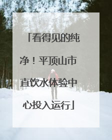 看得见的纯净！平顶山市直饮水体验中心投入运行