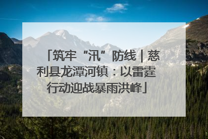 筑牢“汛”防线｜慈利县龙潭河镇：以雷霆行动迎战暴雨洪峰