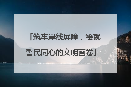 筑牢岸线屏障，绘就警民同心的文明画卷