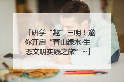 研学“趣”三明！邀你开启“青山绿水·生态文明实践之旅”~