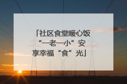 社区食堂暖心饭 “一老一小”安享幸福“食”光