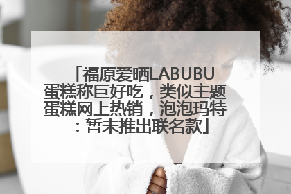 福原爱晒LABUBU蛋糕称巨好吃，类似主题蛋糕网上热销，泡泡玛特：暂未推出联名款