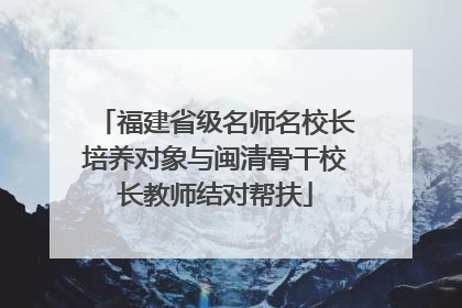 福建省级名师名校长培养对象与闽清骨干校长教师结对帮扶