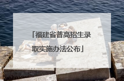 福建省普高招生录取实施办法公布