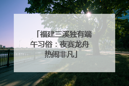 福建三溪独有端午习俗：夜赛龙舟 热闹非凡