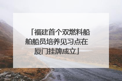 福建首个双燃料船舶船员培养见习点在厦门挂牌成立