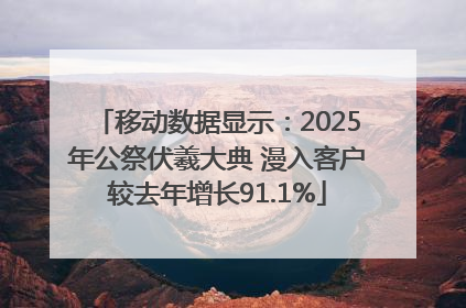 移动数据显示：2025年公祭伏羲大典 漫入客户较去年增长91.1%