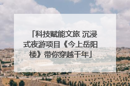 科技赋能文旅 沉浸式夜游项目《今上岳阳楼》带你穿越千年