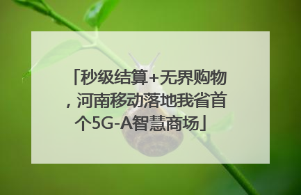 秒级结算+无界购物，河南移动落地我省首个5G-A智慧商场