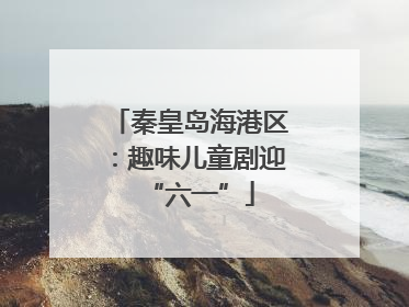 秦皇岛海港区：趣味儿童剧迎“六一”