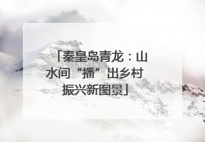 秦皇岛青龙：山水间“播”出乡村振兴新图景