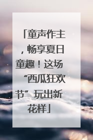童声作主，畅享夏日童趣！这场“西瓜狂欢节”玩出新花样