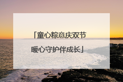 童心粽意庆双节 暖心守护伴成长