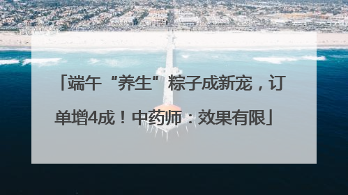 端午“养生”粽子成新宠，订单增4成！中药师：效果有限