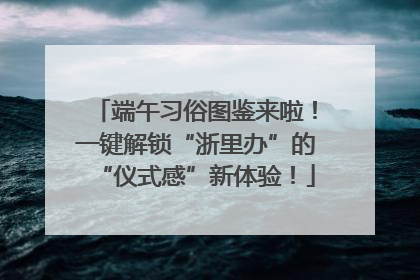 端午习俗图鉴来啦！一键解锁“浙里办”的“仪式感”新体验！