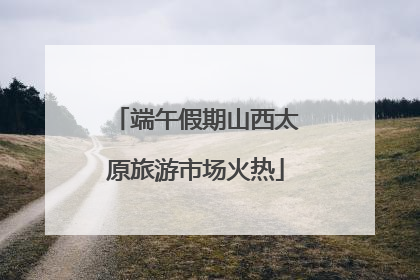 端午假期山西太原旅游市场火热