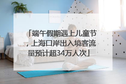 端午假期遇上儿童节，上海口岸出入境客流量预计超34万人次