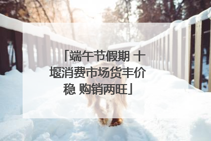 端午节假期 十堰消费市场货丰价稳 购销两旺