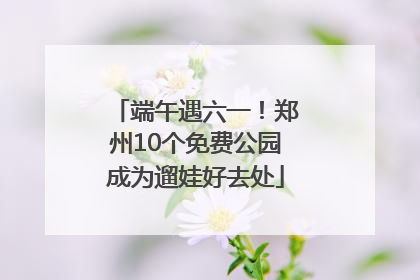 端午遇六一！郑州10个免费公园成为遛娃好去处