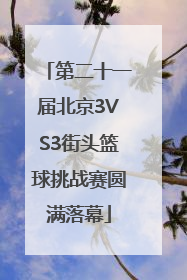 第二十一届北京3VS3街头篮球挑战赛圆满落幕