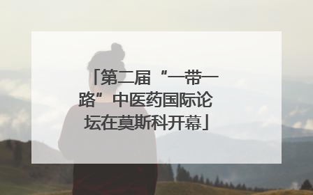 第二届“一带一路”中医药国际论坛在莫斯科开幕