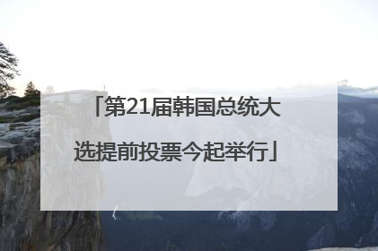第21届韩国总统大选提前投票今起举行