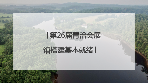 第26届青洽会展馆搭建基本就绪