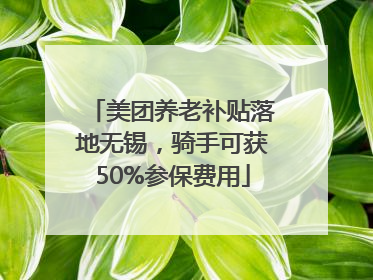 美团养老补贴落地无锡，骑手可获50%参保费用