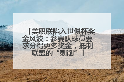 美职联陷入世俱杯奖金风波：参赛队球员要求分得更多奖金，抵制联盟的“剥削”