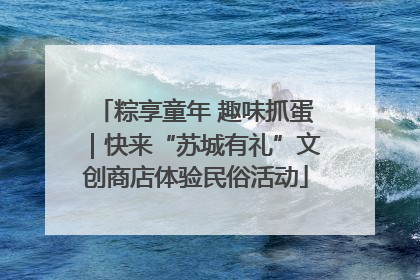 粽享童年 趣味抓蛋｜快来“苏城有礼”文创商店体验民俗活动