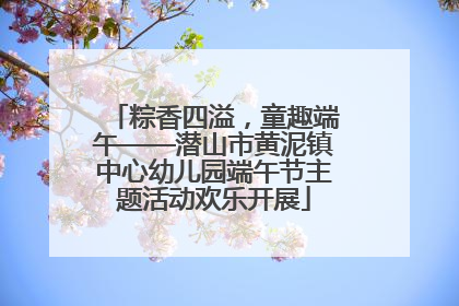粽香四溢，童趣端午——潜山市黄泥镇中心幼儿园端午节主题活动欢乐开展