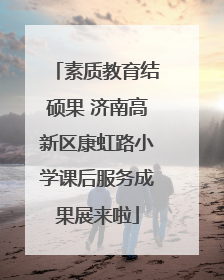 素质教育结硕果 济南高新区康虹路小学课后服务成果展来啦