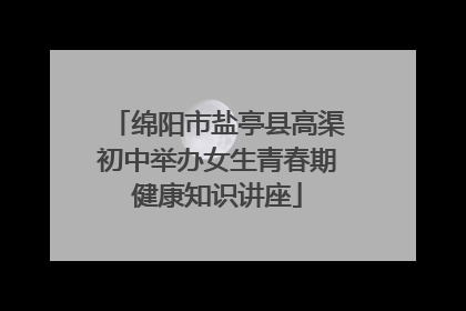 绵阳市盐亭县高渠初中举办女生青春期健康知识讲座
