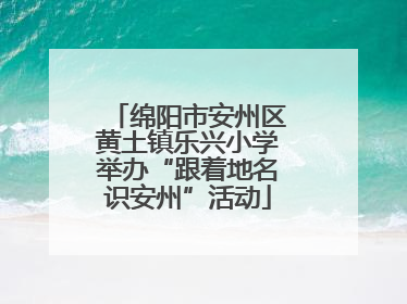 绵阳市安州区黄土镇乐兴小学举办“跟着地名识安州”活动