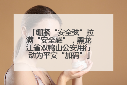 绷紧“安全弦”拉满“安全感”，黑龙江省双鸭山公安用行动为平安“加码”