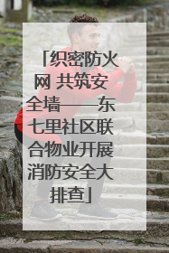 织密防火网 共筑安全墙——东七里社区联合物业开展消防安全大排查
