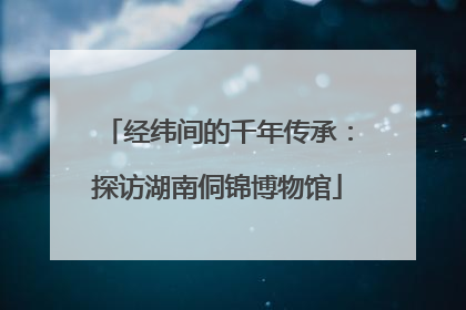 经纬间的千年传承：探访湖南侗锦博物馆