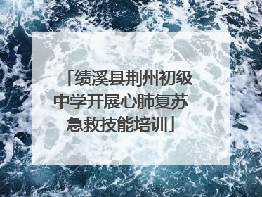 绩溪县荆州初级中学开展心肺复苏急救技能培训