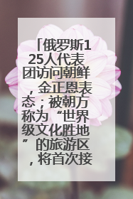 俄罗斯125人代表团访问朝鲜，金正恩表态；被朝方称为“世界级文化胜地”的旅游区，将首次接待俄游客