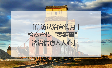 信访法治宣传月丨检察宣传“零距离” 法治信访入人心