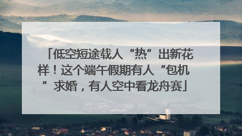低空短途载人“热”出新花样！这个端午假期有人“包机”求婚，有人空中看龙舟赛