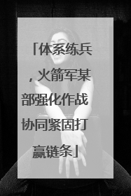 体系练兵，火箭军某部强化作战协同紧固打赢链条