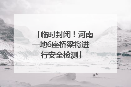 临时封闭！河南一地6座桥梁将进行安全检测