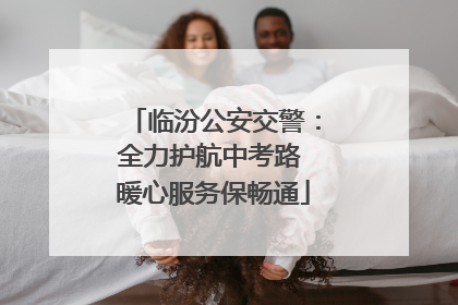 临汾公安交警：全力护航中考路 暖心服务保畅通