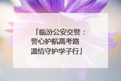 临汾公安交警：警心护航高考路 温情守护学子行