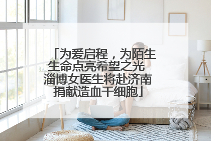 为爱启程，为陌生生命点亮希望之光 淄博女医生将赴济南捐献造血干细胞