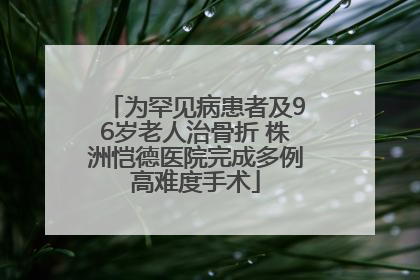 为罕见病患者及96岁老人治骨折 株洲恺德医院完成多例高难度手术